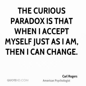 ... paradox is that when I accept myself just as I am, then I can change