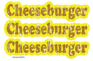 ... Cheeseburger, cheeseburger, cheeseburger