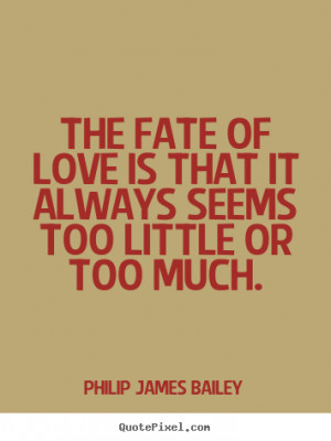 Philip James Bailey photo quotes - The fate of love is that it always ...