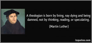 theologian is born by living, nay dying and being damned, not by ...