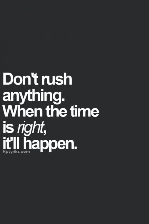 Don't rush anything. When the time is right, it'll happen. http ...
