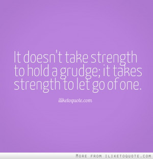 ... take strength to hold a grudge; it takes strength to let go of one