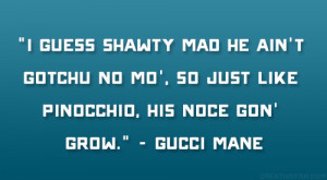 ... mo’, So just like Pinocchio, his noce gon’ grow.” – Gucci Mane
