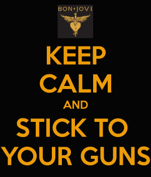 KEEP CALM AND STICK TO YOUR GUNS