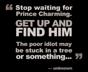 Stop waiting for Prince Charming. Get up and find him.The poor idiot ...