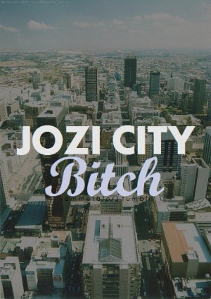 ... today. So here’s to Johannesburg, South Africa Bitch. I love my City