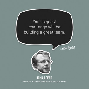 ... :Your biggest challenge will be building a great team.- John Doerr