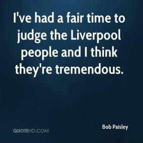 Bob Paisley - I've had a fair time to judge the Liverpool people and I ...