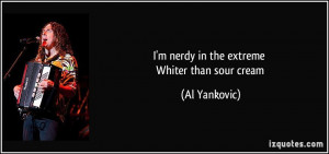 nerdy in the extreme Whiter than sour cream - Al Yankovic