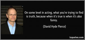 On some level in acting, what you're trying to find is truth, because ...