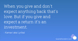 When you give and don't expect anything back that's love. But if you ...