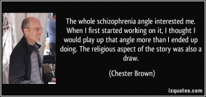 The whole schizophrenia angle interested me. When I first started ...