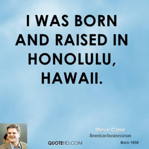 was born and raised in Honolulu, Hawaii.