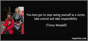 ... as a victim, take control and take responsibility. - Trinny Woodall