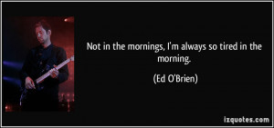Not in the mornings, I'm always so tired in the morning. - Ed O'Brien