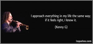 ... in my life the same way; if it feels right, I know it. - Kenny G