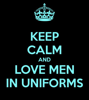 KEEP CALM AND LOVE MEN IN UNIFORMS