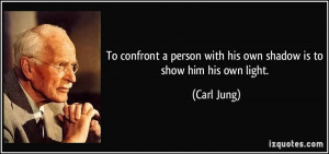 ... person with his own shadow is to show him his own light. - Carl Jung