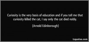 ... killed the cat, I say only the cat died nobly. - Arnold Edinborough