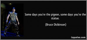 ... days you're the pigeon, some days you're the statue. - Bruce Dickinson