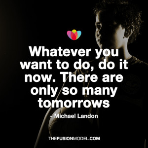 ... do, do it now. There are only so many tomorrows” – Michael Landon