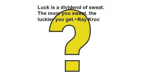 ... more you sweat, the luckier you get.~Ray Kroc Luck is a combinatio