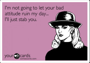 Funny Workplace Ecard: I'm not going to let your bad attitude ruin my ...