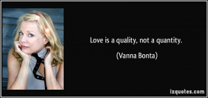 Love is a quality, not a quantity. - Vanna Bonta