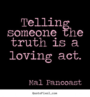 Telling someone the truth is a loving act. Mal Pancoast famous ...