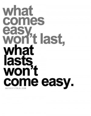 Nothing good comes easy.