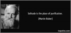 Solitude is the place of purification. - Martin Buber