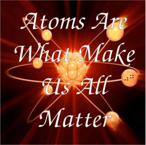 Atoms Are What Make Us All Matter