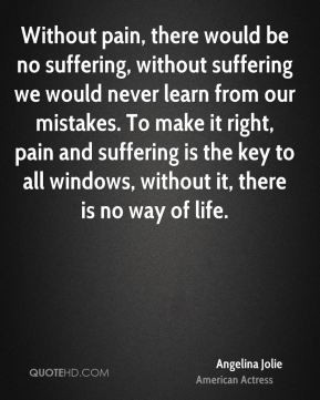 Without pain, there would be no suffering, without suffering we would ...