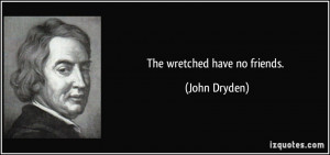 The wretched have no friends. - John Dryden