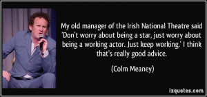 My old manager of the Irish National Theatre said 'Don't worry about ...