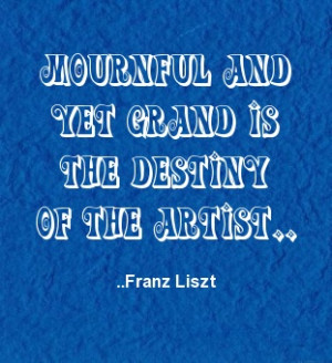 Mournful and yet grand is the destiny of the artist. Franz Liszt