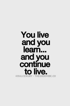 You live and you learn... and you continue to live.