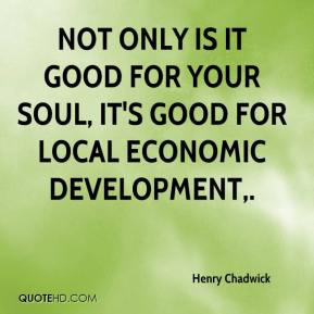 ... your soul, it's good for local economic development,. - Henry Chadwick