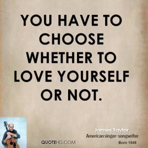 You have to choose whether to love yourself or not.