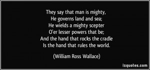 ... the cradle Is the hand that rules the world. - William Ross Wallace