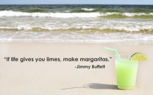 If life gives you limes, make margaritas. ~Jimmy Buffett More ...