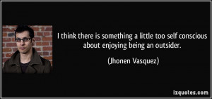 ... too self conscious about enjoying being an outsider. - Jhonen Vasquez