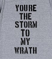 You're the storm to my wrath. - just a quote meaning your the power ...