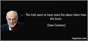 ... Irish seem to have more fire about them than the Scots. - Sean Connery