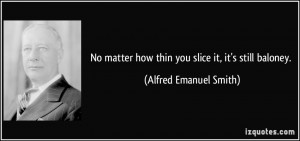 ... how thin you slice it, it's still baloney. - Alfred Emanuel Smith