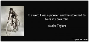... was a pioneer, and therefore had to blaze my own trail. - Major Taylor