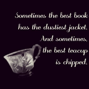 ... the dustiest jacket. And sometimes the best teacup is chipped ~Belle