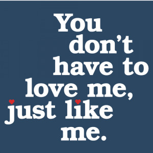 You don’t have to love me, just like me.
