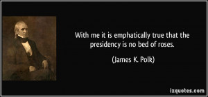 ... true that the presidency is no bed of roses. - James K. Polk