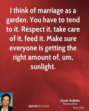 think of marriage as a garden. You have to tend to it. Respect it ...